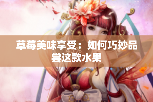 草莓美味享受：如何巧妙品嘗這款水果