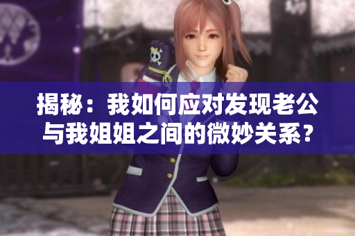 揭秘：我如何應(yīng)對(duì)發(fā)現(xiàn)老公與我姐姐之間的微妙關(guān)系？