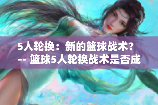 5人輪換：新的籃球戰(zhàn)術(shù)？ -- 籃球5人輪換戰(zhàn)術(shù)是否成為新趨勢？