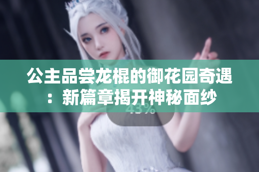 公主品嘗龍棍的御花園奇遇：新篇章揭開神秘面紗