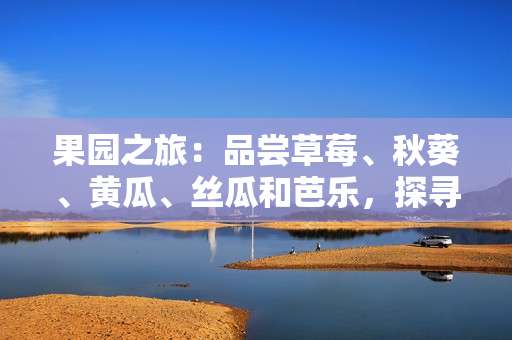 果園之旅：品嘗草莓、秋葵、黃瓜、絲瓜和芭樂，探尋綠巨人的秘密
