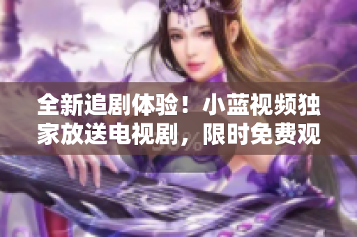 全新追劇體驗(yàn)！小藍(lán)視頻獨(dú)家放送電視劇，限時(shí)免費(fèi)觀看！
