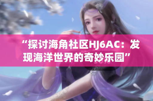 “探討海角社區(qū)HJ6AC：發(fā)現(xiàn)海洋世界的奇妙樂園”