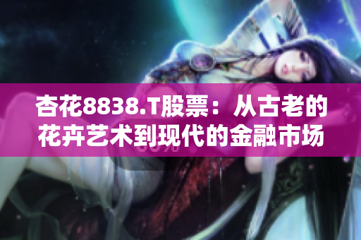 杏花8838.T股票：從古老的花卉藝術(shù)到現(xiàn)代的金融市場(chǎng)