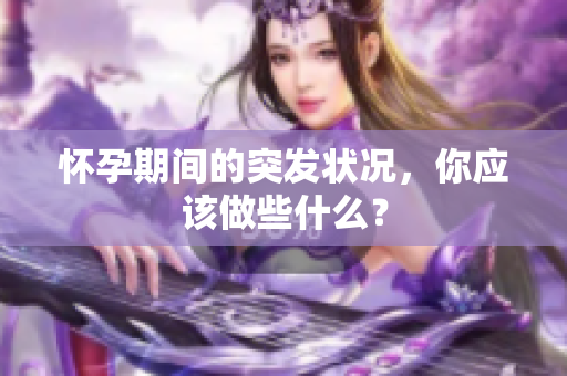 懷孕期間的突發(fā)狀況，你應(yīng)該做些什么？
