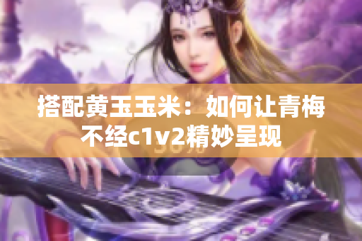 搭配黃玉玉米：如何讓青梅不經(jīng)c1v2精妙呈現(xiàn)