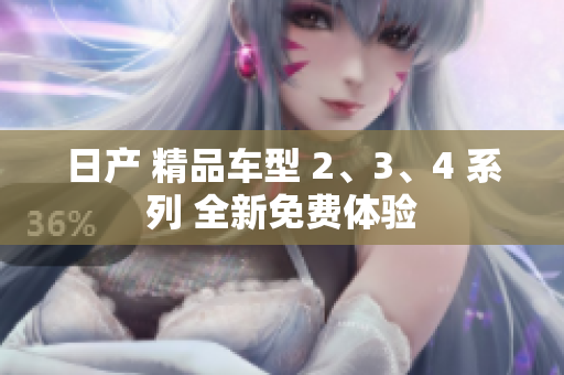 日產(chǎn) 精品車(chē)型 2、3、4 系列 全新免費(fèi)體驗(yàn)