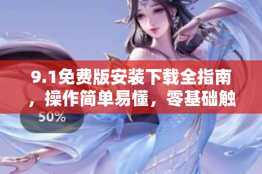 9.1免費(fèi)版安裝下載全指南，操作簡(jiǎn)單易懂，零基礎(chǔ)觸及Lev.3