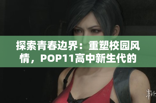 探索青春邊界：重塑校園風(fēng)情，POP11高中新生代的未來探索