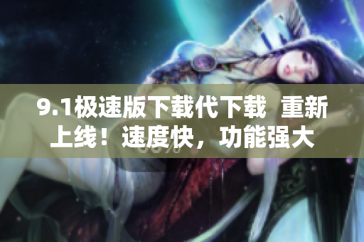 9.1極速版下載代下載  重新上線！速度快，功能強(qiáng)大