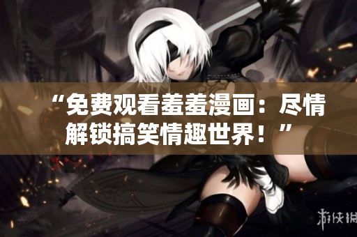 “免費觀看羞羞漫畫：盡情解鎖搞笑情趣世界！”