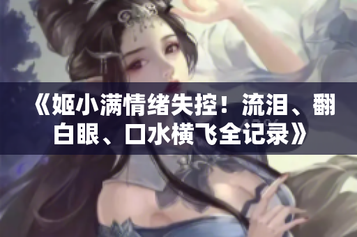 《姬小滿情緒失控！流淚、翻白眼、口水橫飛全記錄》