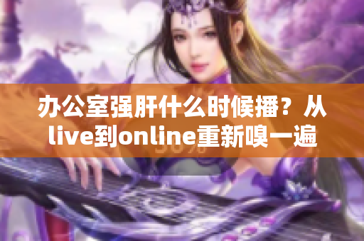 辦公室強肝什么時候播？從live到online重新嗅一遍