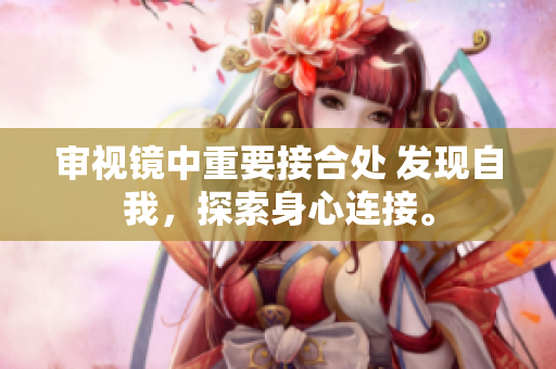 審視鏡中重要接合處 發(fā)現(xiàn)自我，探索身心連接。