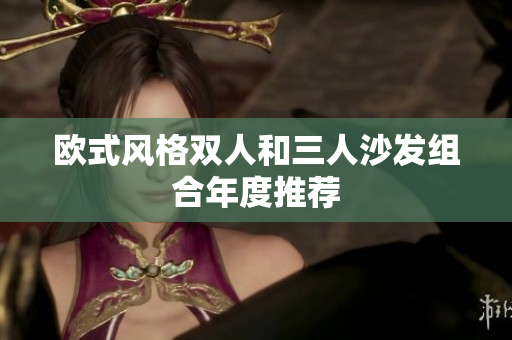 歐式風格雙人和三人沙發(fā)組合年度推薦