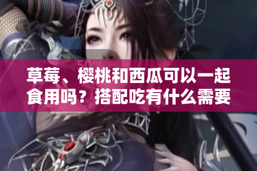 草莓、櫻桃和西瓜可以一起食用嗎？搭配吃有什么需要注意的？