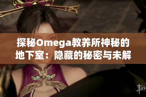 探秘Omega教養(yǎng)所神秘的地下室：隱藏的秘密與未解之謎