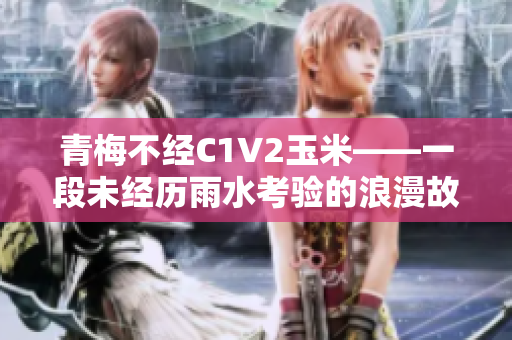 青梅不經(jīng)C1V2玉米——一段未經(jīng)歷雨水考驗的浪漫故事
