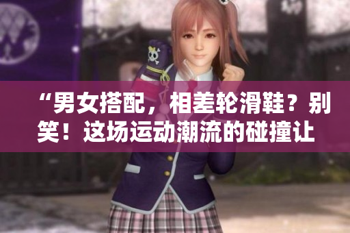 “男女搭配，相差輪滑鞋？別笑！這場運動潮流的碰撞讓你大開眼界！”
