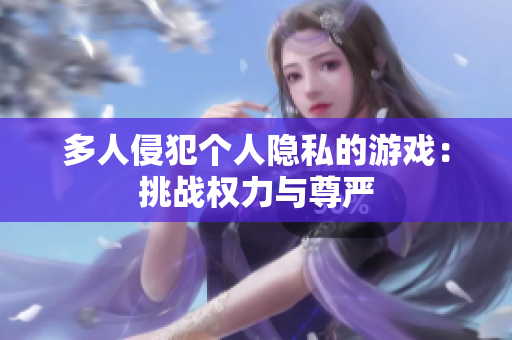 多人侵犯?jìng)€(gè)人隱私的游戲：挑戰(zhàn)權(quán)力與尊嚴(yán)