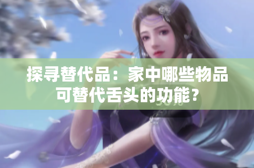 探尋替代品：家中哪些物品可替代舌頭的功能？