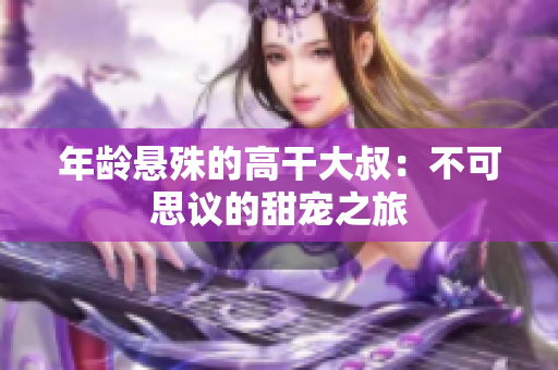 年齡懸殊的高干大叔：不可思議的甜寵之旅