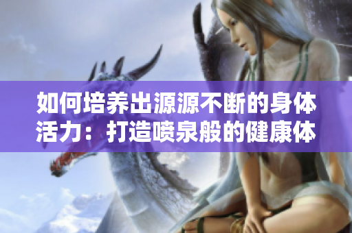如何培養(yǎng)出源源不斷的身體活力：打造噴泉般的健康體魄
