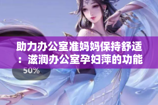 助力辦公室準(zhǔn)媽媽保持舒適：滋潤(rùn)辦公室孕婦萍的功能解析