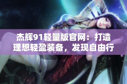 杰輝91輕量版官網(wǎng)：打造理想輕盈裝備，發(fā)現(xiàn)自由行者的新選擇