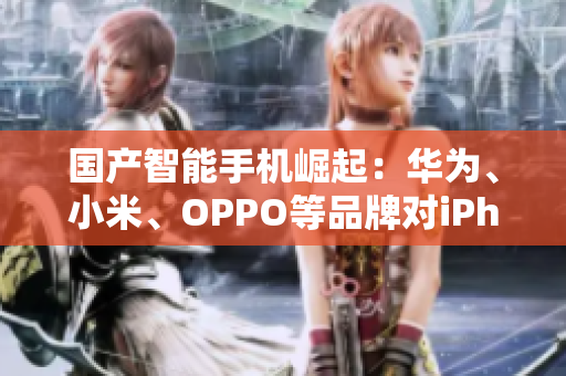 國產(chǎn)智能手機(jī)崛起：華為、小米、OPPO等品牌對(duì)iPhone的挑戰(zhàn)