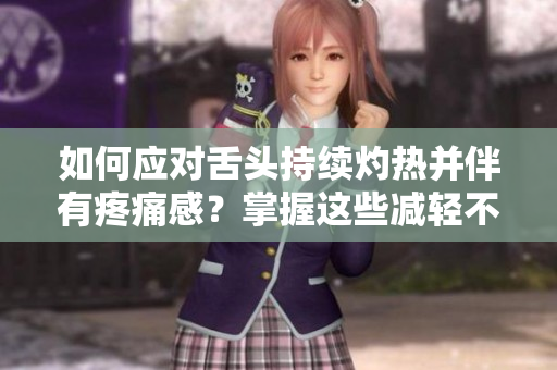 如何應(yīng)對(duì)舌頭持續(xù)灼熱并伴有疼痛感？掌握這些減輕不適的有效方法