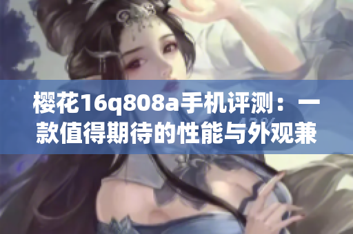 櫻花16q808a手機(jī)評(píng)測(cè)：一款值得期待的性能與外觀兼具的新機(jī)