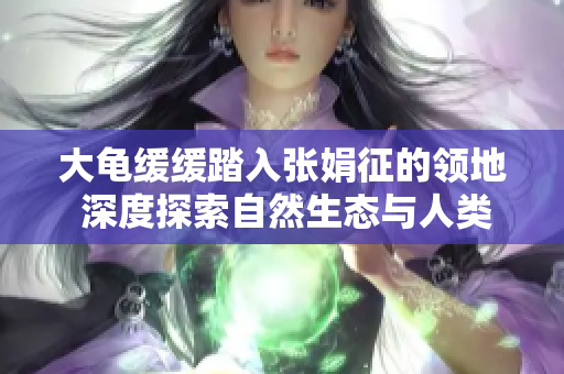 大龜緩緩踏入張娟征的領(lǐng)地 深度探索自然生態(tài)與人類(lèi)共生