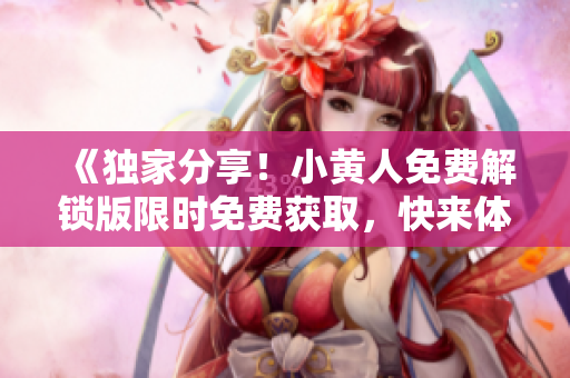 《獨(dú)家分享！小黃人免費(fèi)解鎖版限時(shí)免費(fèi)獲取，快來(lái)體驗(yàn)吧！》