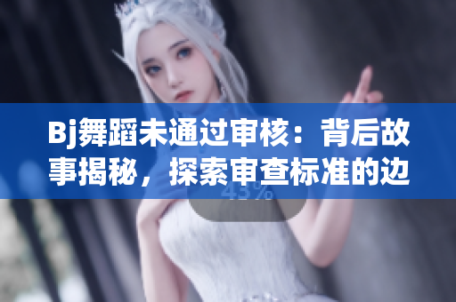 Bj舞蹈未通過審核：背后故事揭秘，探索審查標(biāo)準(zhǔn)的邊界