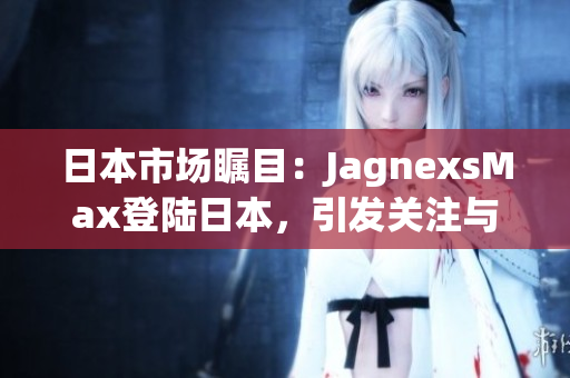 日本市場矚目：JagnexsMax登陸日本，引發(fā)關(guān)注與期待