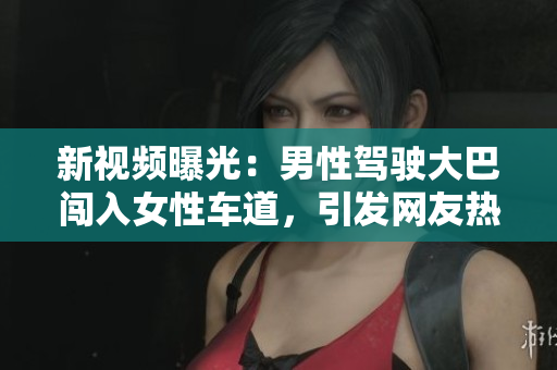 新視頻曝光：男性駕駛大巴闖入女性車道，引發(fā)網(wǎng)友熱議