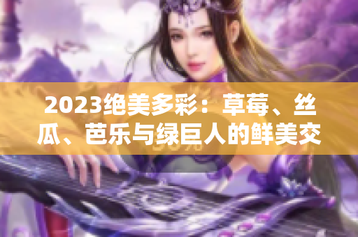 2023絕美多彩：草莓、絲瓜、芭樂(lè)與綠巨人的鮮美交融，櫻桃與秋葵的夢(mèng)幻粉色盛宴