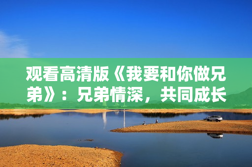 觀看高清版《我要和你做兄弟》：兄弟情深，共同成長(zhǎng)，心手相連共譜青春篇章。