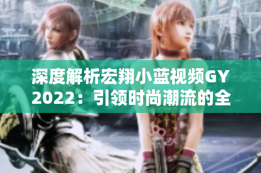 深度解析宏翔小藍(lán)視頻GY2022：引領(lǐng)時(shí)尚潮流的全新特色