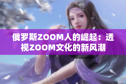 俄羅斯ZOOM人的崛起：透視ZOOM文化的新風(fēng)潮