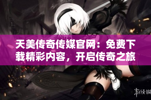 天美傳奇?zhèn)髅焦倬W(wǎng)：免費(fèi)下載精彩內(nèi)容，開啟傳奇之旅