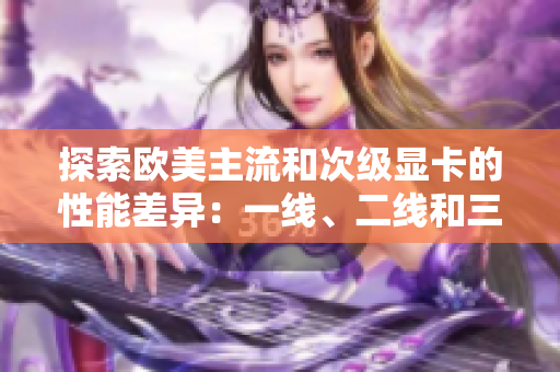 探索歐美主流和次級(jí)顯卡的性能差異：一線(xiàn)、二線(xiàn)和三線(xiàn)顯卡實(shí)測(cè)