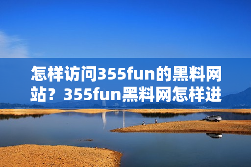 怎樣訪問355fun的黑料網(wǎng)站？355fun黑料網(wǎng)怎樣進(jìn)入？
