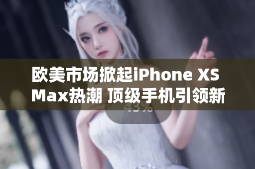 歐美市場(chǎng)掀起iPhone XS Max熱潮 頂級(jí)手機(jī)引領(lǐng)新潮流