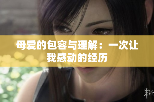 母愛的包容與理解：一次讓我感動的經(jīng)歷
