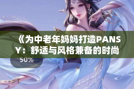 《為中老年媽媽打造PANSY：舒適與風(fēng)格兼?zhèn)涞臅r(shí)尚選擇》