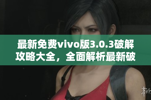最新免費(fèi)vivo版3.0.3破解攻略大全，全面解析最新破解方法