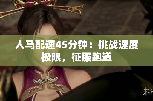 人馬配速45分鐘：挑戰(zhàn)速度極限，征服跑道