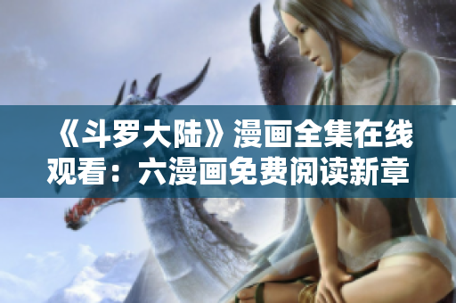 《斗羅大陸》漫畫全集在線觀看：六漫畫免費(fèi)閱讀新章節(jié)